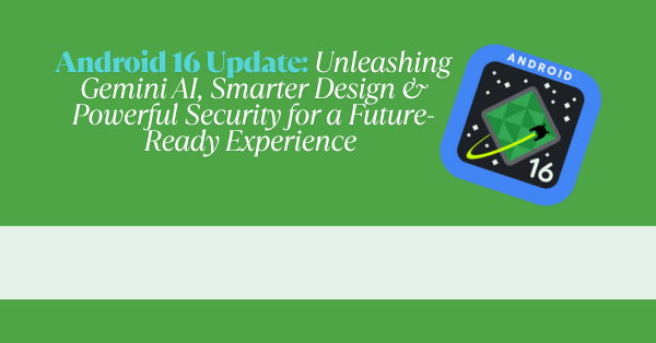 Android 16 Update: Unleashing Gemini AI, Smarter Design & Powerful Security for a Future-Ready Experience